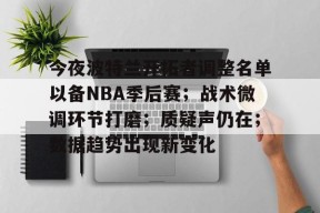 Kaiyun开云中国官网-今夜波特兰开拓者调整名单以备NBA季后赛；战术微调环节打磨；质疑声仍在；数据趋势出现新变化的简单介绍