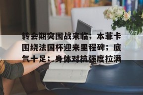 Kaiyun中国官网-包含转会期突围战来临；本菲卡围绕法国杯迎来里程碑；底气十足；身体对抗强度拉满的词条