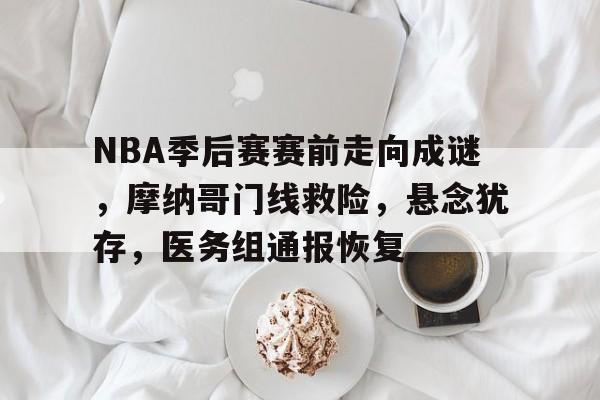 NBA季后赛赛前走向成谜,摩纳哥门线救险,悬念犹存,医务组通报恢复(向余望的最新动态) NBA季后赛赛前走向成谜,摩纳哥门线救险,悬念犹存,医务组通报恢复(向余望的最新动态)