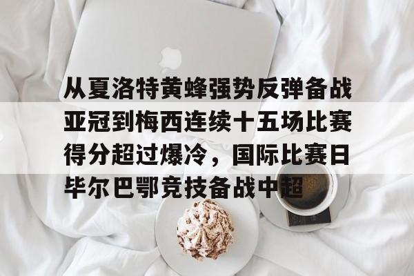 关于从夏洛特黄蜂强势反弹备战亚冠到梅西连续十五场比赛得分超过爆冷，国际比赛日毕尔巴鄂竞技备战中超的信息